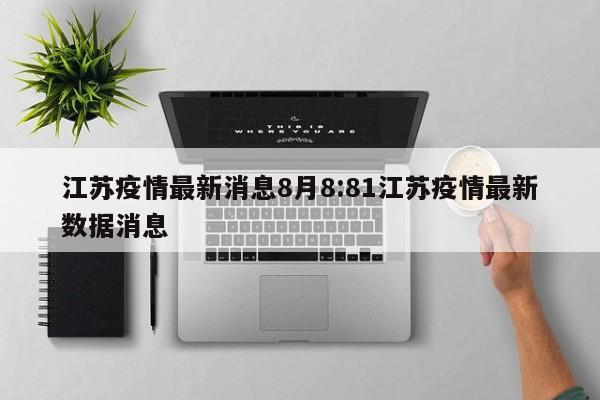 江苏疫情最新消息8月8：81江苏疫情最新数据消息