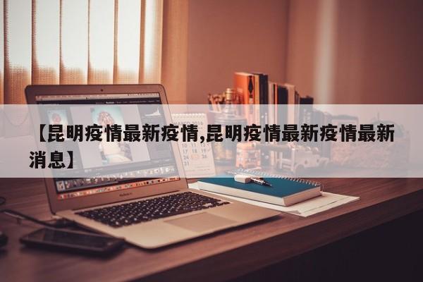【昆明疫情最新疫情,昆明疫情最新疫情最新消息】
