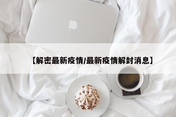 【解密最新疫情／最新疫情解封消息】
