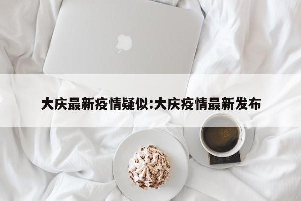 大庆最新疫情疑似：大庆疫情最新发布