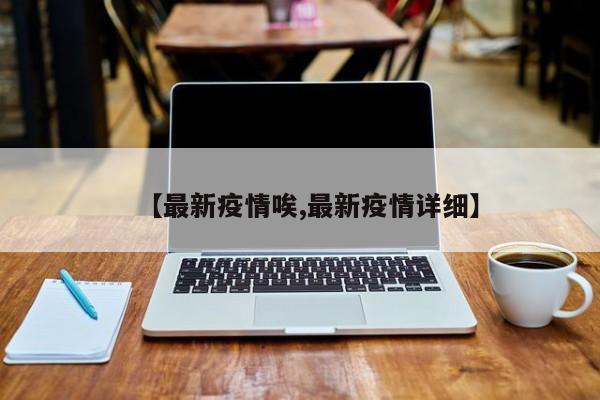 【最新疫情唉,最新疫情详细】