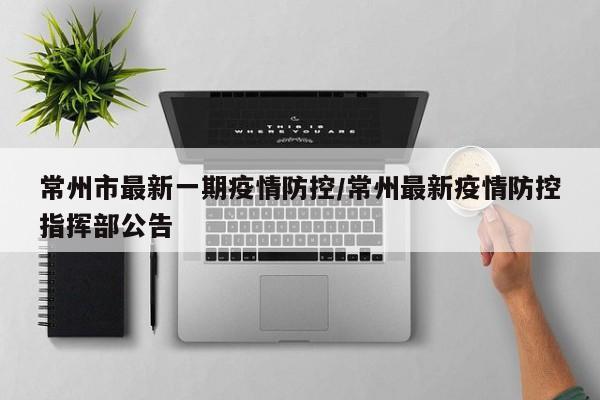 常州市最新一期疫情防控／常州最新疫情防控指挥部公告