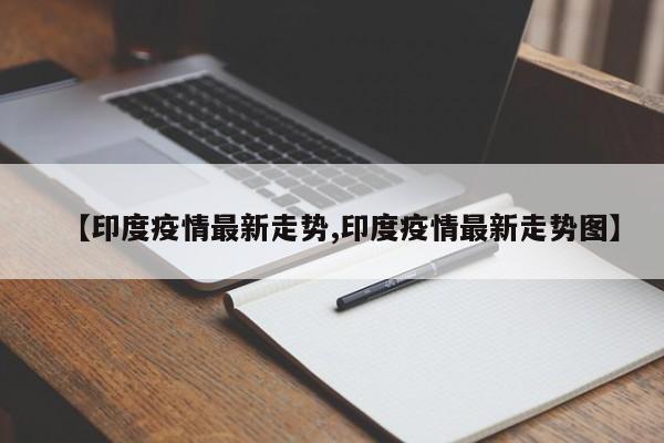【印度疫情最新走势,印度疫情最新走势图】