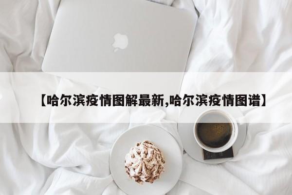 【哈尔滨疫情图解最新,哈尔滨疫情图谱】