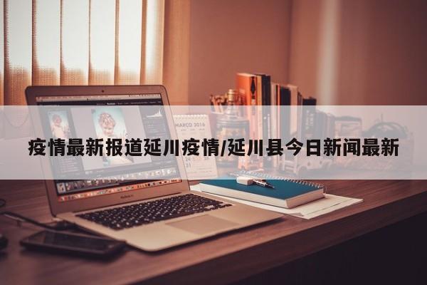 疫情最新报道延川疫情／延川县今日新闻最新
