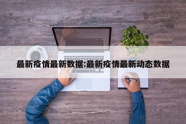 最新疫情最新数据：最新疫情最新动态数据