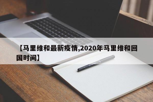 【马里维和最新疫情,2020年马里维和回国时间】
