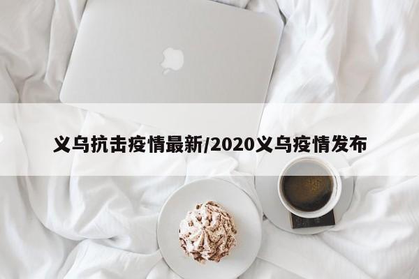 义乌抗击疫情最新／2020义乌疫情发布