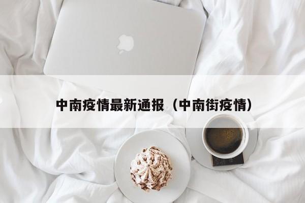 中南疫情最新通报（中南街疫情）