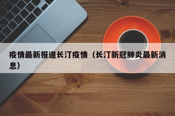 疫情最新报道长汀疫情（长汀新冠肺炎最新消息）
