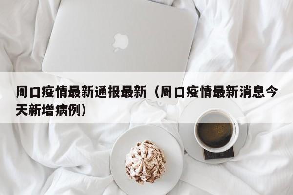 周口疫情最新通报最新（周口疫情最新消息今天新增病例）