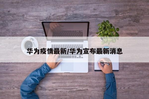 华为疫情最新／华为宣布最新消息