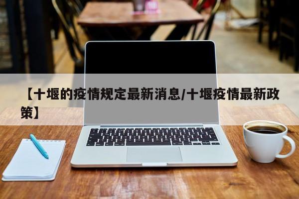 【十堰的疫情规定最新消息／十堰疫情最新政策】