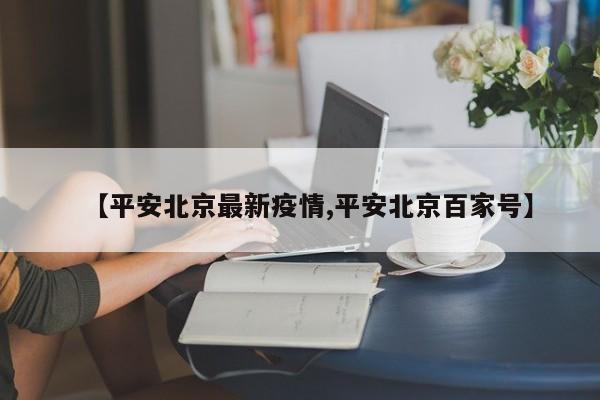 【平安北京最新疫情,平安北京百家号】