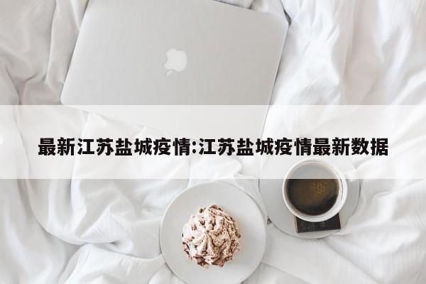 最新江苏盐城疫情：江苏盐城疫情最新数据