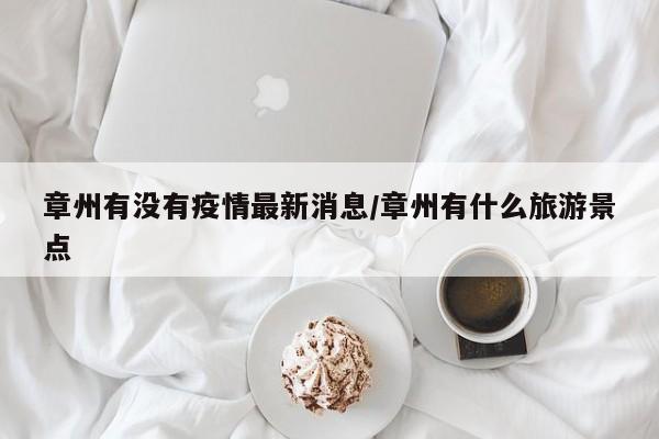 章州有没有疫情最新消息／章州有什么旅游景点