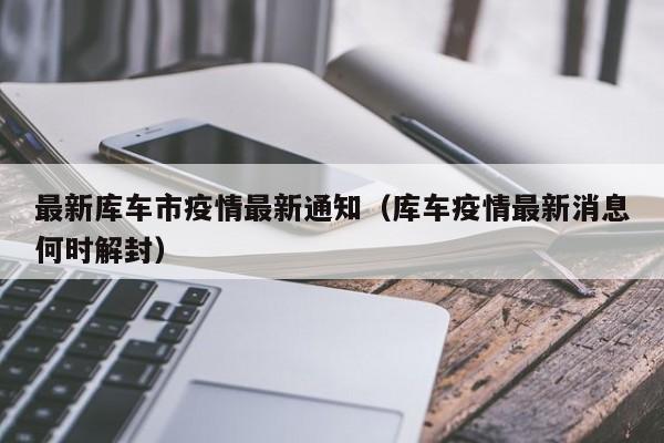 最新库车市疫情最新通知（库车疫情最新消息何时解封）