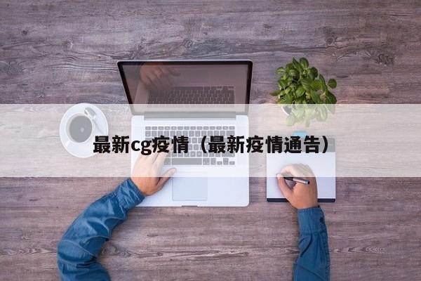 最新cg疫情（最新疫情通告）