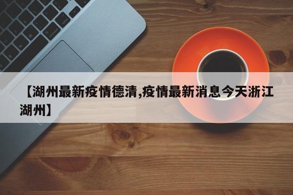 【湖州最新疫情德清,疫情最新消息今天浙江湖州】