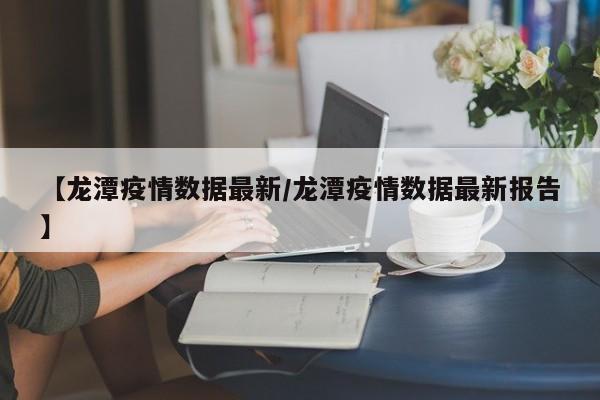 【龙潭疫情数据最新／龙潭疫情数据最新报告】