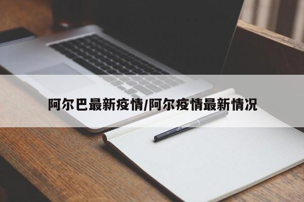 阿尔巴最新疫情／阿尔疫情最新情况