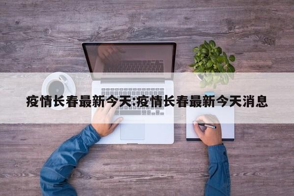 疫情长春最新今天：疫情长春最新今天消息