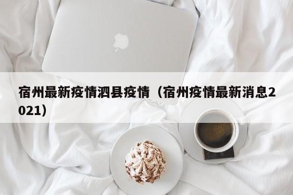 宿州最新疫情泗县疫情（宿州疫情最新消息2021）