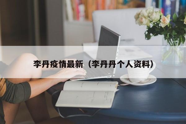 李丹疫情最新（李丹丹个人资料）