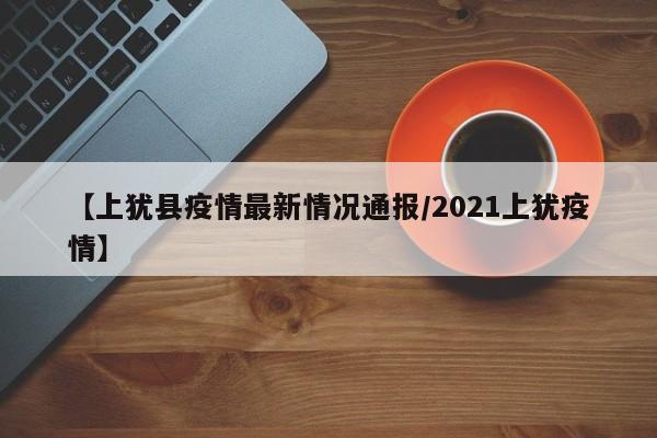 【上犹县疫情最新情况通报／2021上犹疫情】