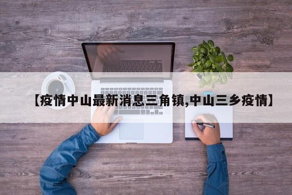 【疫情中山最新消息三角镇,中山三乡疫情】