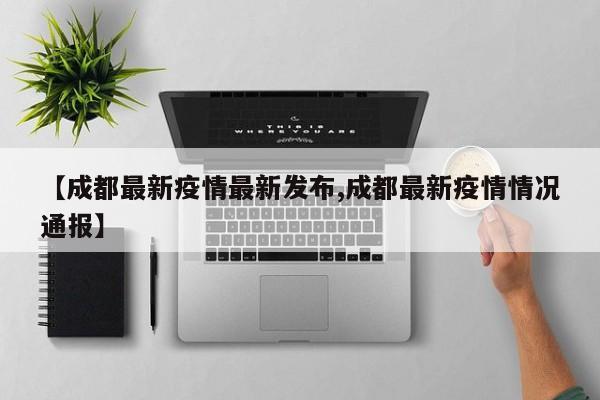 【成都最新疫情最新发布,成都最新疫情情况通报】