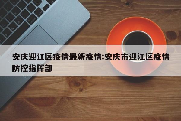 安庆迎江区疫情最新疫情：安庆市迎江区疫情防控指挥部