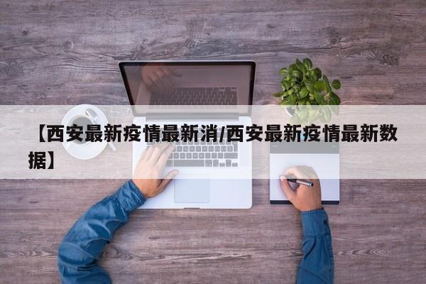 【西安最新疫情最新消／西安最新疫情最新数据】
