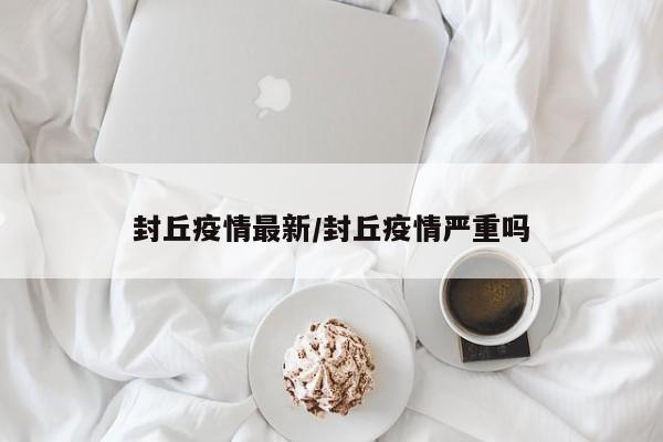 封丘疫情最新／封丘疫情严重吗