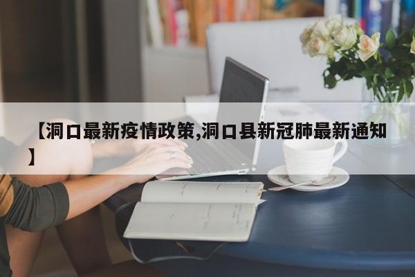 【洞口最新疫情政策,洞口县新冠肺最新通知】