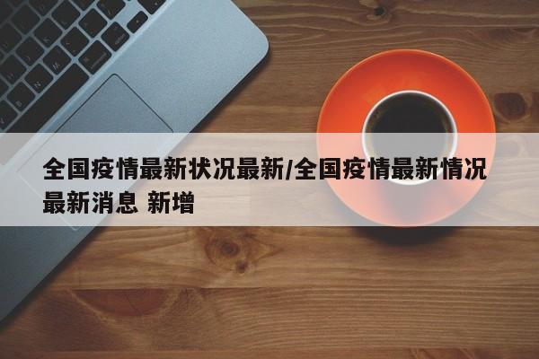 全国疫情最新状况最新／全国疫情最新情况 最新消息 新增