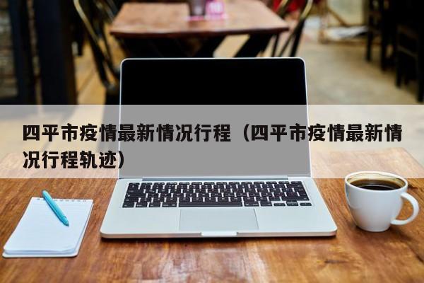 四平市疫情最新情况行程（四平市疫情最新情况行程轨迹）