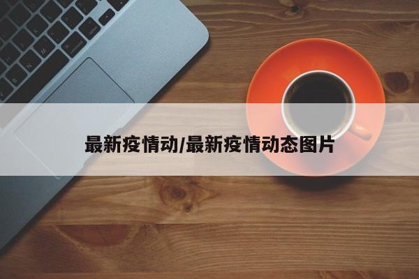 最新疫情动／最新疫情动态图片