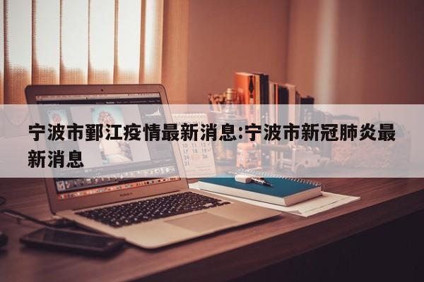 宁波市鄞江疫情最新消息：宁波市新冠肺炎最新消息