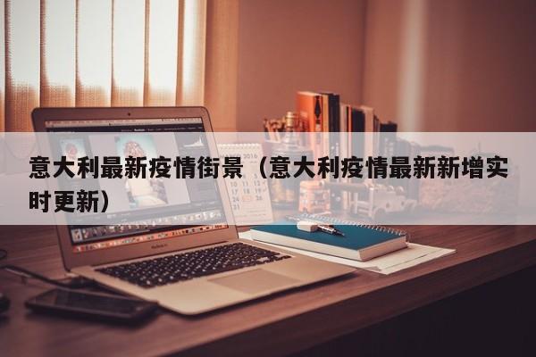 意大利最新疫情街景（意大利疫情最新新增实时更新）