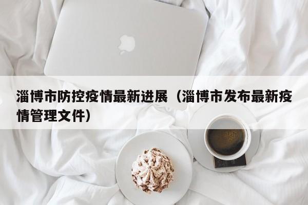 淄博市防控疫情最新进展（淄博市发布最新疫情管理文件）