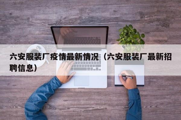六安服装厂疫情最新情况（六安服装厂最新招聘信息）
