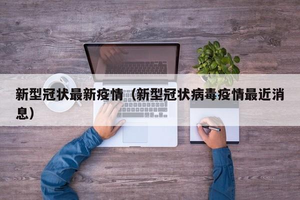 新型冠状最新疫情（新型冠状病毒疫情最近消息）