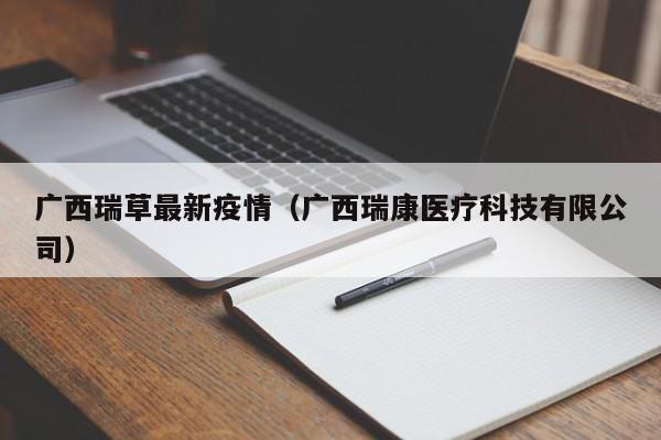 广西瑞草最新疫情（广西瑞康医疗科技有限公司）