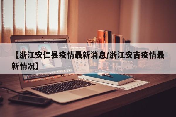 【浙江安仁县疫情最新消息／浙江安吉疫情最新情况】