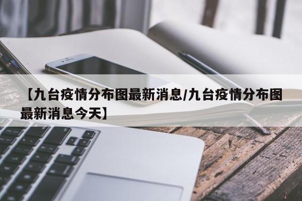 【九台疫情分布图最新消息／九台疫情分布图最新消息今天】