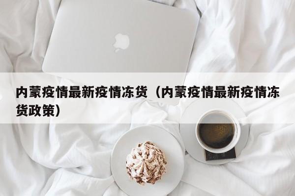 内蒙疫情最新疫情冻货（内蒙疫情最新疫情冻货政策）
