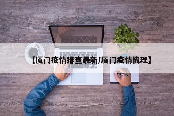 【厦门疫情排查最新／厦门疫情梳理】