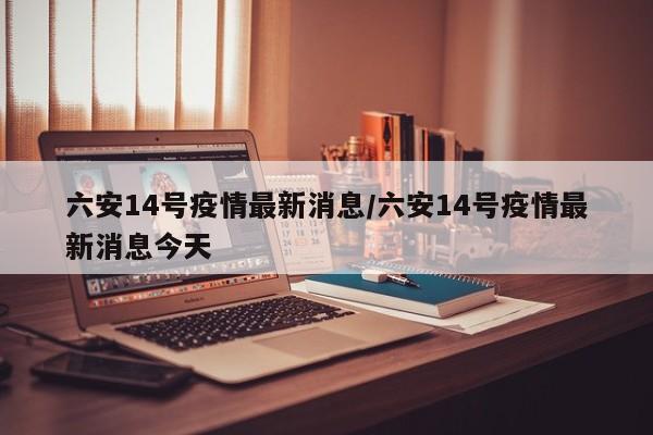 六安14号疫情最新消息／六安14号疫情最新消息今天