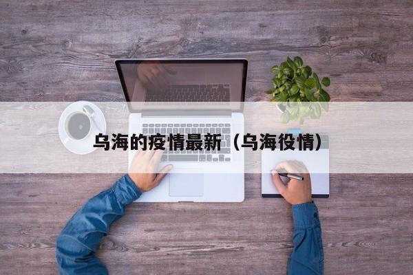 乌海的疫情最新（乌海役情）